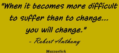 When it becomes more difficult to suffer than to change... you will change Robert Anthony